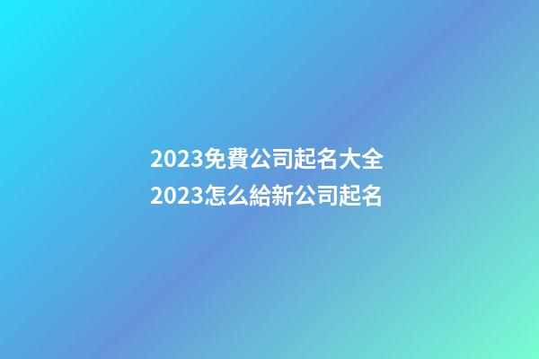 2023免費公司起名大全 2023怎么給新公司起名-第1張-公司起名-玄機派